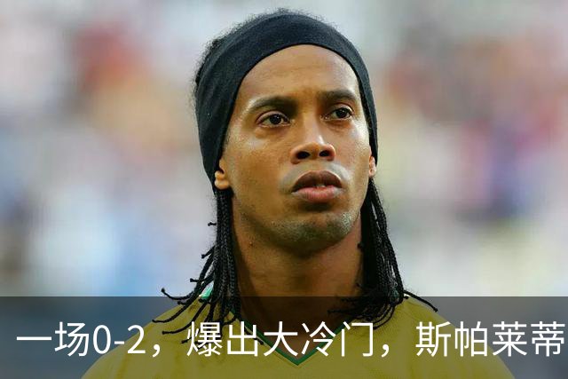 一场0-2，爆出大冷门，斯帕莱蒂不敢相信，6亿欧豪阵也没用
