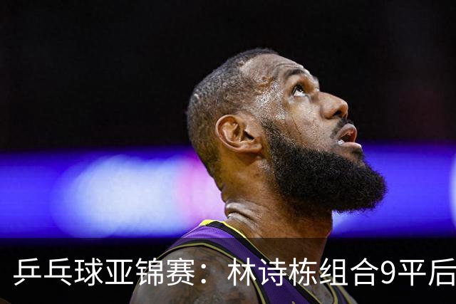 乒乓球亚锦赛：林诗栋组合9平后连得2分！2-0领先，国乒包揽冠亚军？