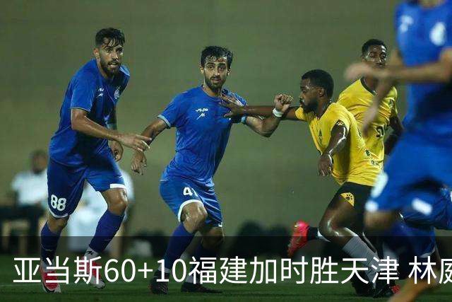 亚当斯60+10福建加时胜天津 林庭谦31+6+8