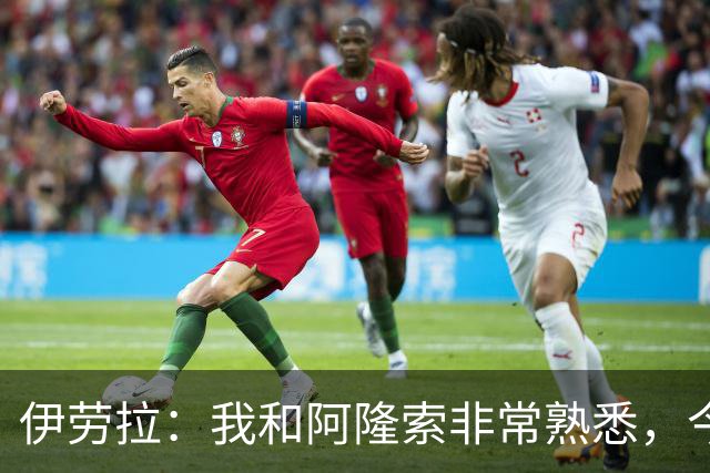 伊劳拉：我和阿隆索非常熟悉，今晚将是场激烈的比赛