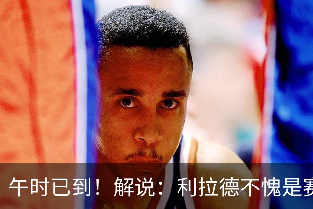 午时已到！解说：利拉德不愧是赛季报销还能拿三分大赛冠军的男人