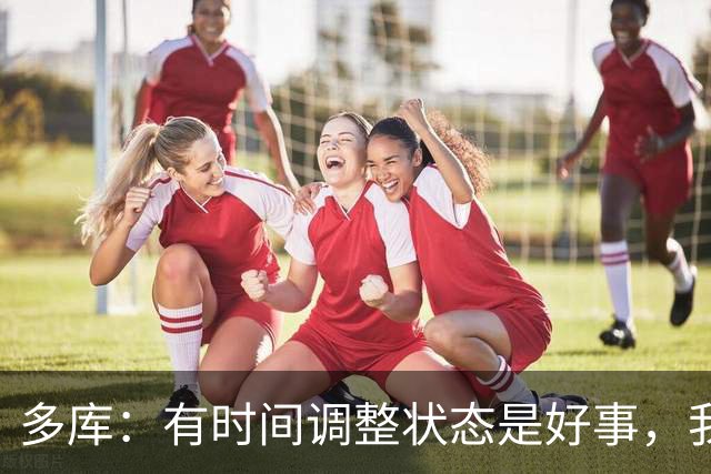 多库：有时间调整状态是好事，我知道我有能力给任何对手制造威胁