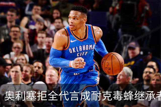 奥利塞拒全代言成耐克毒蜂继承者身家1.8亿