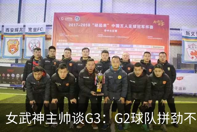 女武神主帅谈G3：G2球队拼劲不足 期待今日实现反弹