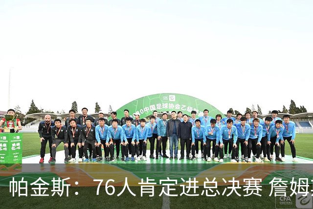 帕金斯：76人肯定进总决赛 詹姆斯现在根本没使出全力