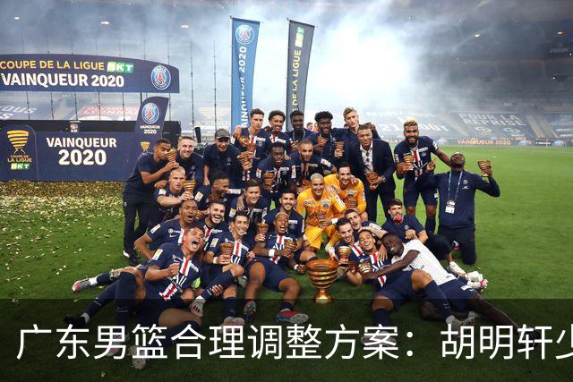 广东男篮合理调整方案：胡明轩少持球组织，弗格阿祖布克增加战术地位