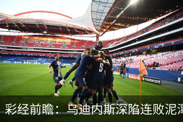 彩经前瞻：乌迪内斯深陷连败泥潭，帕尔马主场力争止颓