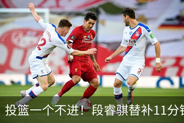 投篮一个不进！段睿骐替补11分钟 7中0&三分4中0一分未得