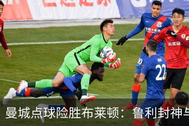曼城点球险胜布莱顿：鲁利封神与欧冠底蕴