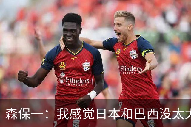 森保一：我感觉日本和巴西没太大差距，他们一对一突破高一档