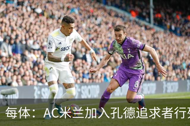 每体：AC米兰加入孔德追求者行列，切尔西和拜仁在密切关注球员