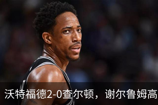 沃特福德2-0查尔顿，谢尔鲁姆高首开记录，泽姆拉锁定胜局