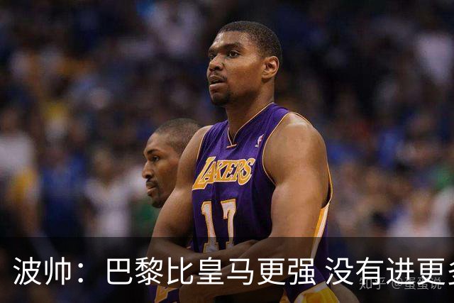 波帅：巴黎比皇马更强 没有进更多球是一大遗憾