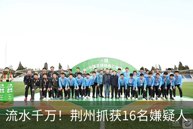 流水千万！荆州抓获16名嫌疑人