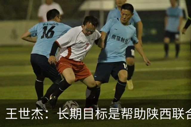 王世杰：长期目标是帮助陕西联合冲超；陈导让我在场上多对抗