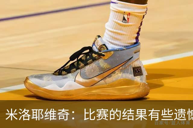 米洛耶维奇：比赛的结果有些遗憾，但场上球员的表现我还是很满意