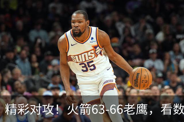 精彩对攻！火箭63-66老鹰，看数据：他是头号罪人！