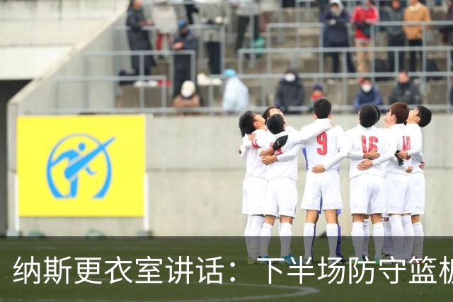纳斯更衣室讲话：下半场防守篮板出色，我们配得上胜利
