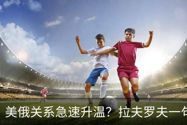 美俄关系急速升温？拉夫罗夫一句话，俄罗斯现在很清醒