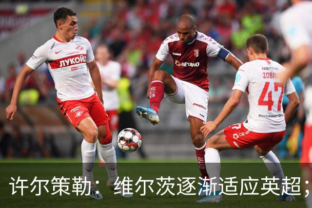 许尔策勒：维尔茨逐渐适应英超；我们去安菲尔德是为了赢球