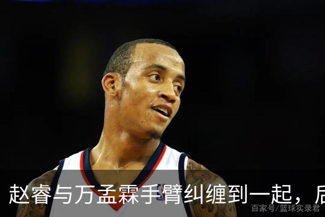 赵睿与万孟霖手臂纠缠到一起，后者被判防守犯规