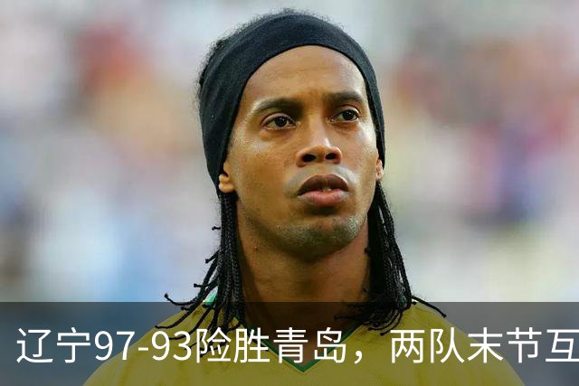 辽宁97-93险胜青岛，两队末节互送失误，谢里夫-库珀25+4+7