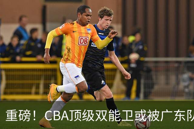 重磅！CBA顶级双能卫或被广东队看中，陈老板为他送出国手？