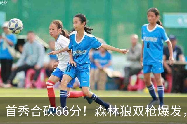 首秀合砍66分！森林狼双枪爆发，字母哥难以抵挡