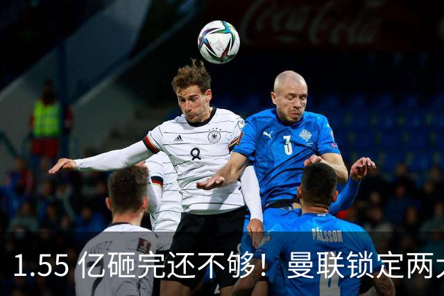 1.55 亿砸完还不够！曼联锁定两大世界级中场！目标全是对方核心