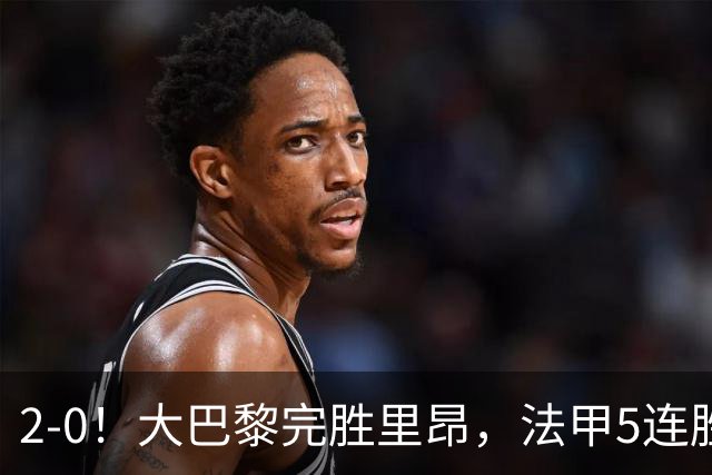 2-0！大巴黎完胜里昂，法甲5连胜+首次登顶，金球奖最佳俱乐部