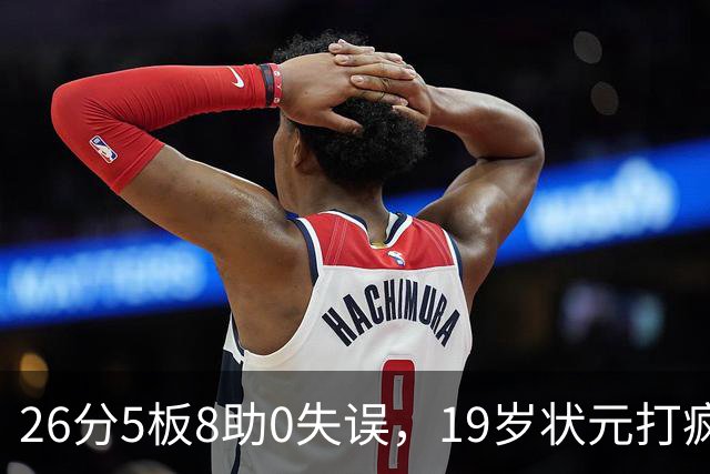 26分5板8助0失误，19岁状元打疯！MVP顶不住了，不败球队仅剩3支