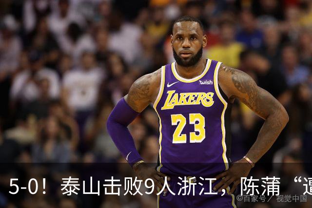 5-0！泰山击败9人浙江，陈蒲“遭诟病”，“单刀不进”帽子戏法