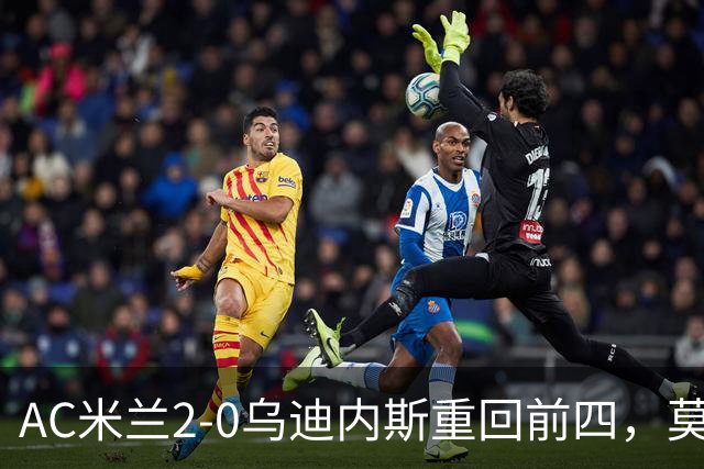 AC米兰2-0乌迪内斯重回前四，莫德里奇长传助普利西奇破门