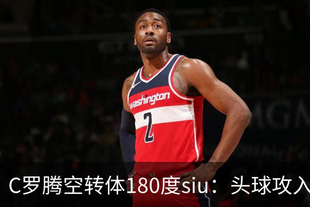 C罗腾空转体180度siu：头球攻入第982球，率队3-1，豪取4连胜